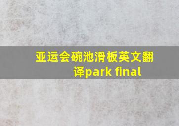 亚运会碗池滑板英文翻译park final